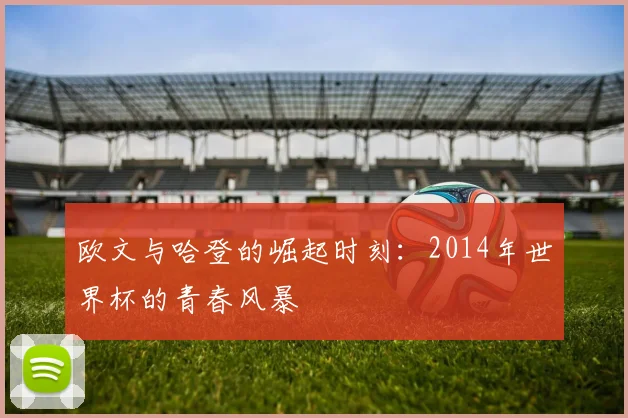 欧文与哈登的崛起时刻：2014年世界杯的青春风暴