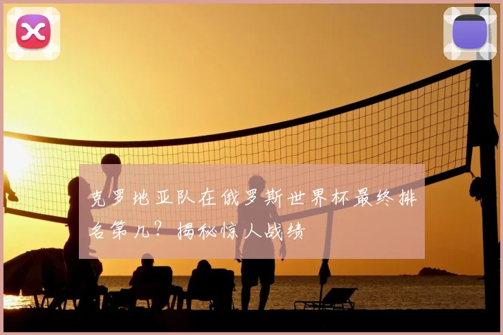 克罗地亚队在俄罗斯世界杯最终排名第几？揭秘惊人战绩