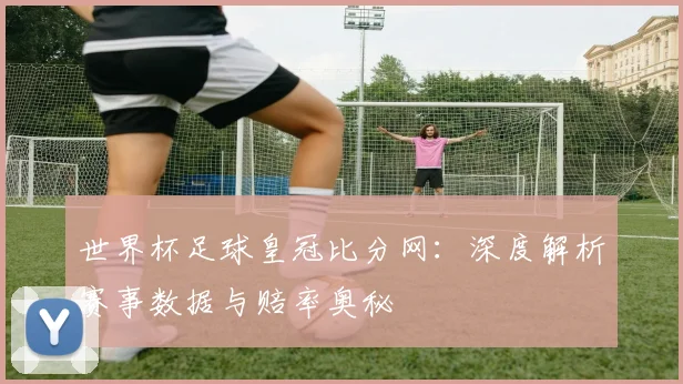 世界杯足球皇冠比分网：深度解析赛事数据与赔率奥秘