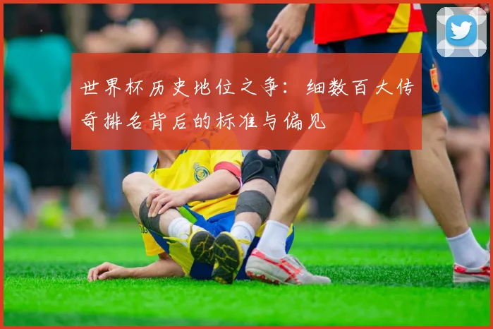世界杯历史地位之争：细数百大传奇排名背后的标准与偏见