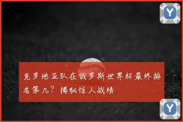 克罗地亚队在俄罗斯世界杯最终排名第几？揭秘惊人战绩