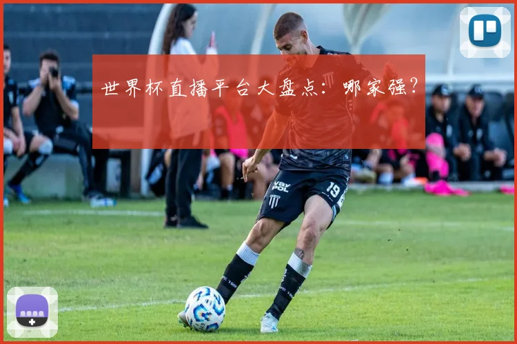 世界杯直播平台大盘点：哪家强？