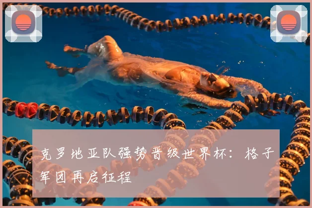 克罗地亚队强势晋级世界杯：格子军团再启征程
