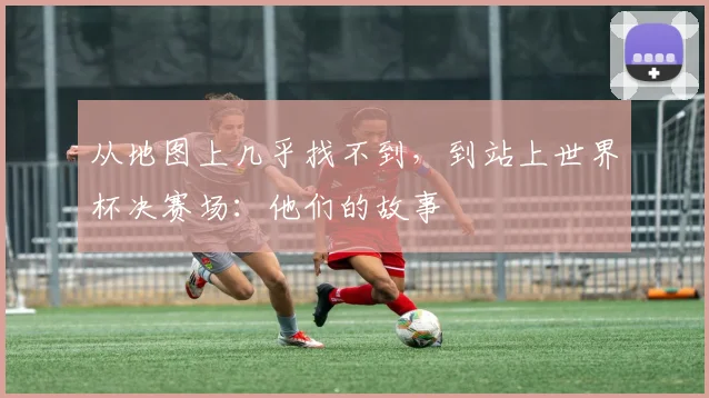 从地图上几乎找不到,到站上世界杯决赛场:他们的故事