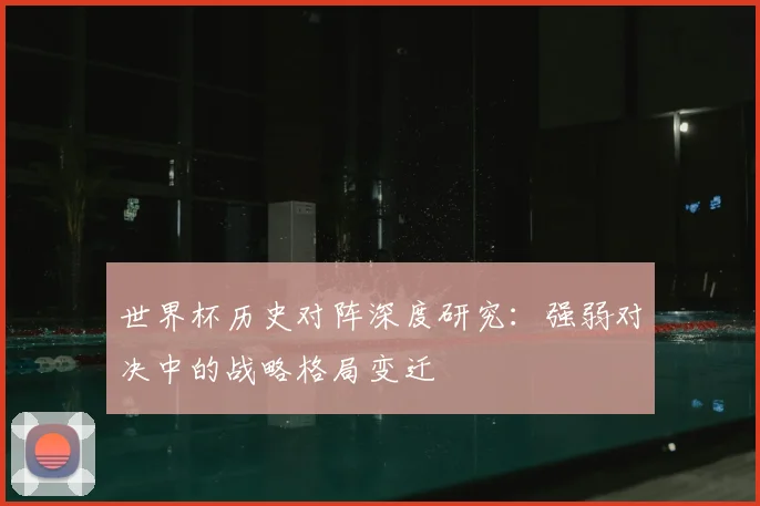 世界杯历史对阵深度研究:强弱对决中的战略格局变迁