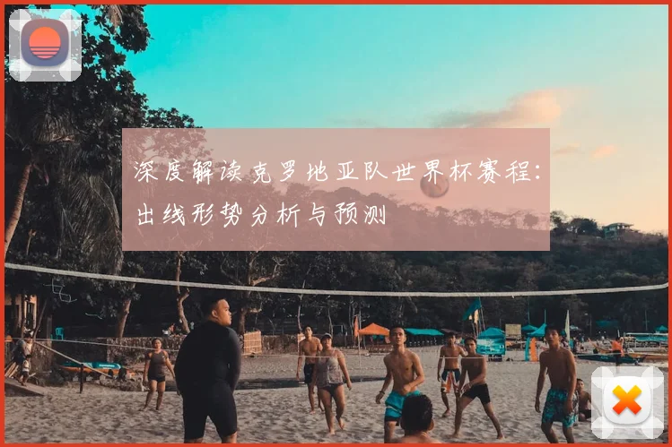 深度解读克罗地亚队世界杯赛程：出线形势分析与预测