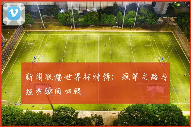新闻联播世界杯特辑:冠军之路与经典瞬间回顾