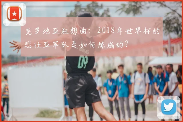 克罗地亚狂想曲：2018年世界杯的悲壮亚军队是如何炼成的？