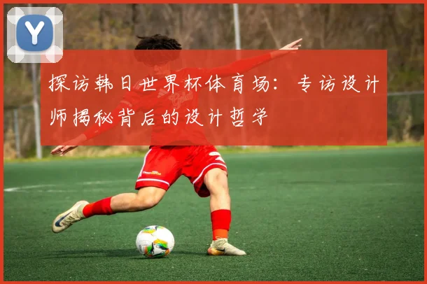 探访韩日世界杯体育场：专访设计师揭秘背后的设计哲学