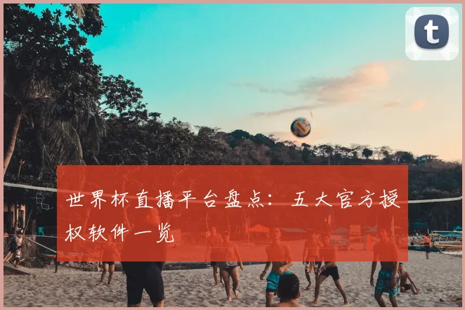 世界杯直播平台盘点：五大官方授权软件一览
