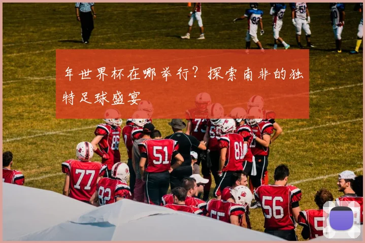年世界杯在哪举行？探索南非的独特足球盛宴