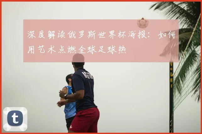 深度解读俄罗斯世界杯海报:如何用艺术点燃全球足球热