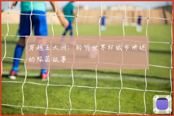 穿越五大洲:聆听世界杯城市讲述的绿茵故事