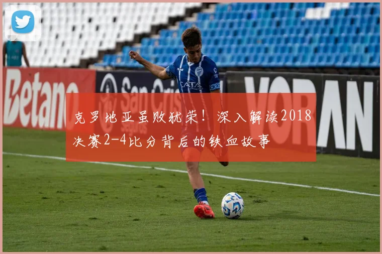 克罗地亚虽败犹荣！深入解读2018决赛2-4比分背后的铁血故事