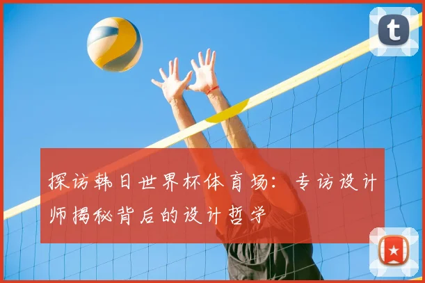 探访韩日世界杯体育场：专访设计师揭秘背后的设计哲学