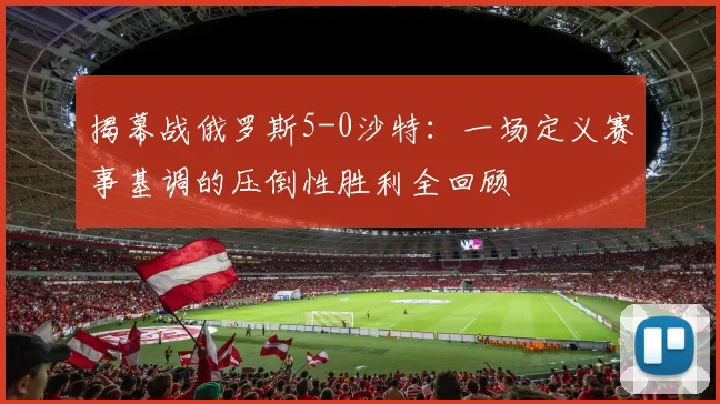 揭幕战俄罗斯5-0沙特：一场定义赛事基调的压倒性胜利全回顾