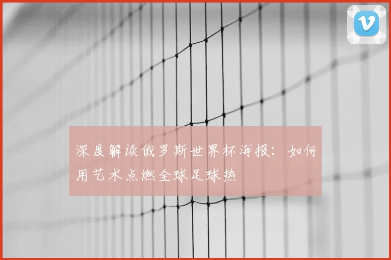 深度解读俄罗斯世界杯海报:如何用艺术点燃全球足球热