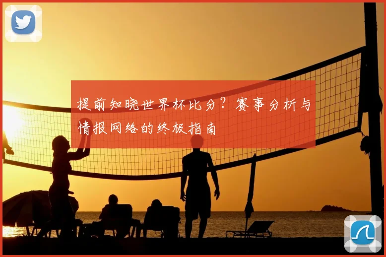 提前知晓世界杯比分？赛事分析与情报网络的终极指南