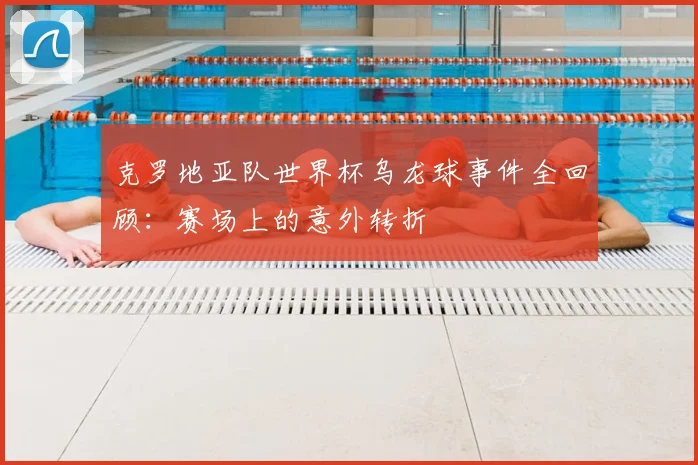 克罗地亚队世界杯乌龙球事件全回顾：赛场上的意外转折