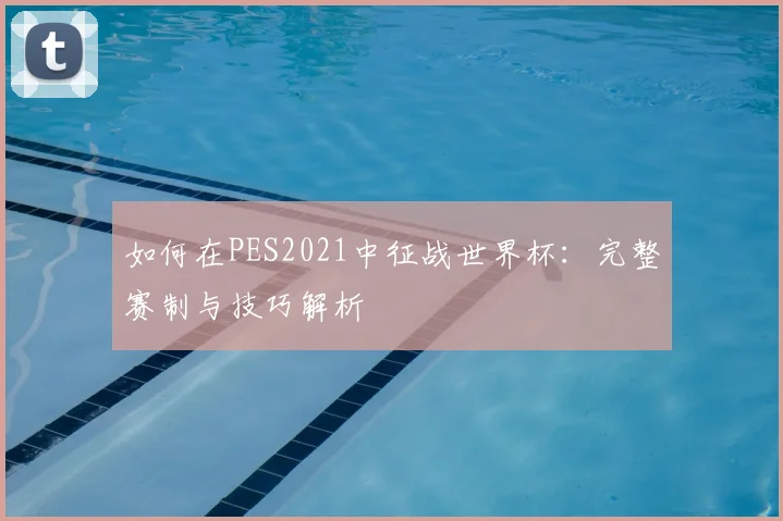 如何在PES2021中征战世界杯:完整赛制与技巧解析