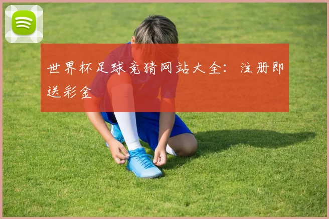 世界杯足球竞猜网站大全：注册即送彩金
