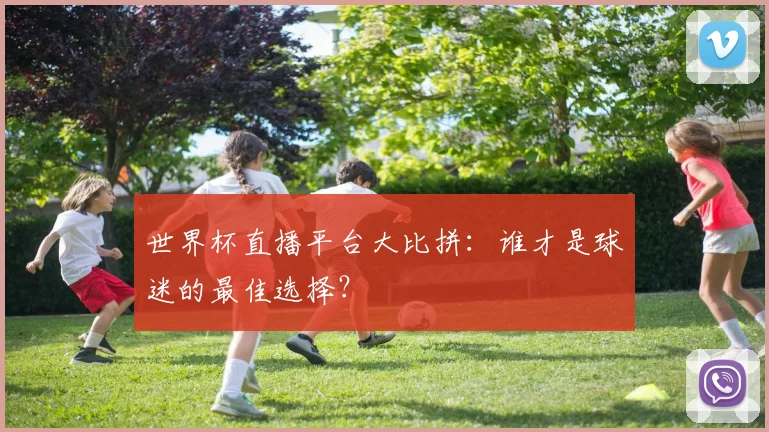 世界杯直播平台大比拼：谁才是球迷的最佳选择？