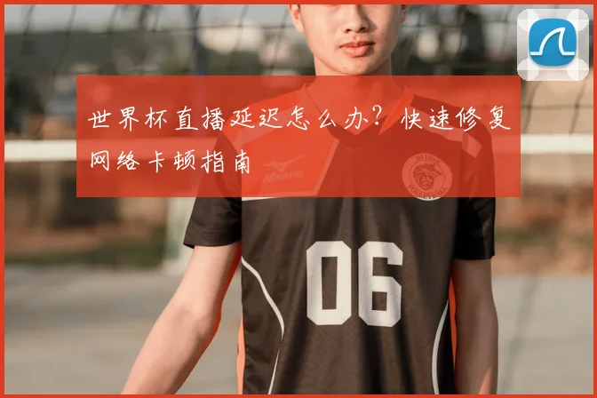 世界杯直播延迟怎么办？快速修复网络卡顿指南