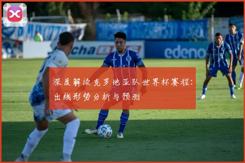 深度解读克罗地亚队世界杯赛程:出线形势分析与预测