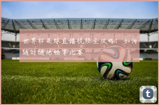 世界杯足球直播视频全攻略：如何随时随地畅享比赛